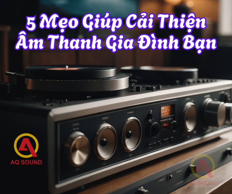 5 Mẹo Giúp Cải Thiện Âm Thanh Gia Đình Bạn